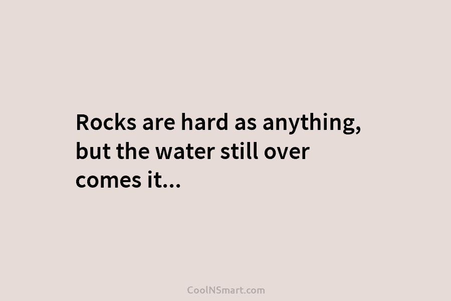 Rocks are hard as anything, but the water still over comes it…