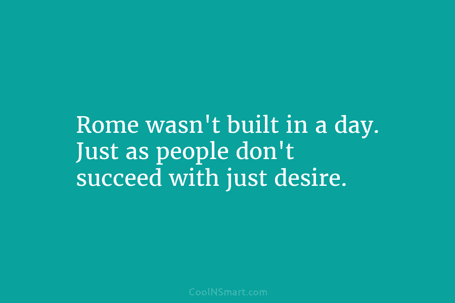 Rome wasn’t built in a day. Just as people don’t succeed with just desire.