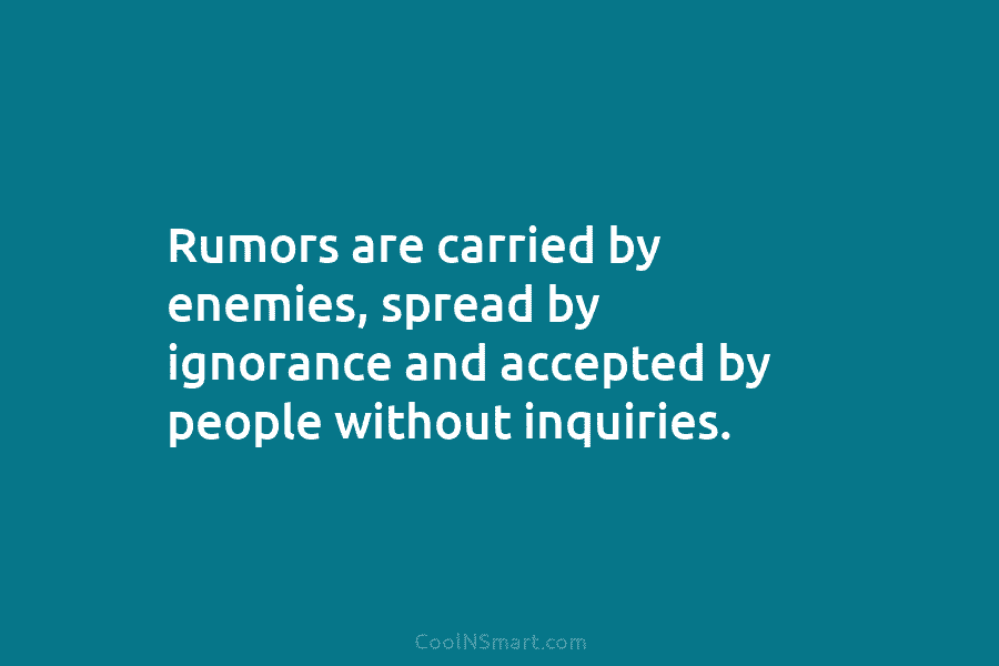Rumors are carried by enemies, spread by ignorance and accepted by people without inquiries.
