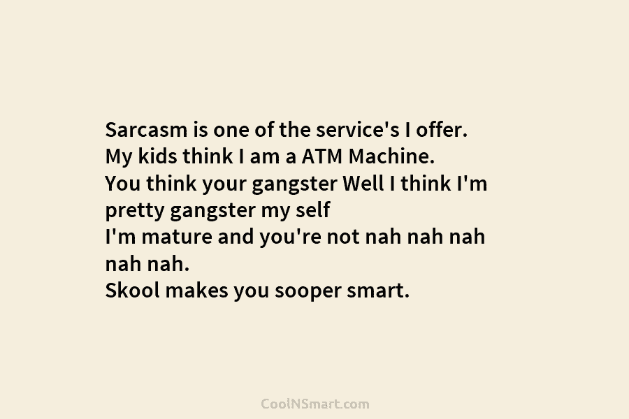 Sarcasm is one of the service’s I offer. My kids think I am a ATM Machine. You think your gangster...
