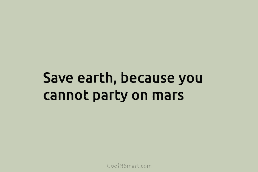 Save earth, because you cannot party on mars