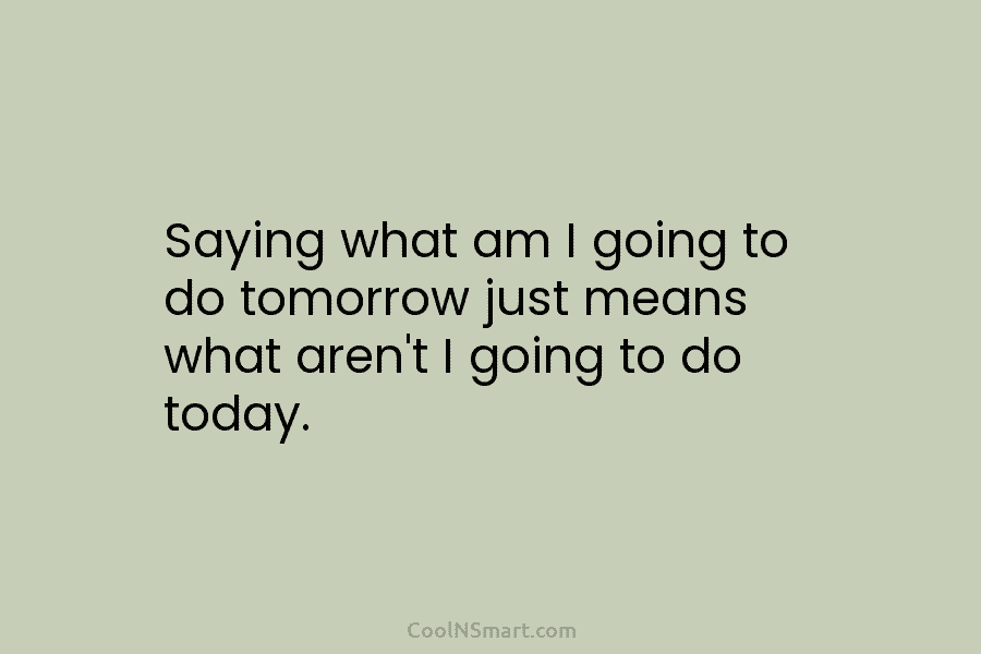 Saying what am I going to do tomorrow just means what aren’t I going to do today.