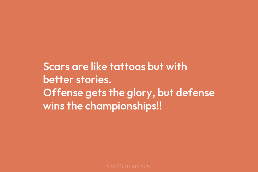 Scars are like tattoos but with better stories. Offense gets the glory, but defense wins...