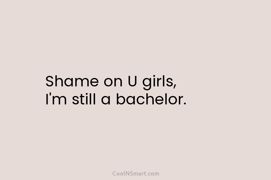 Shame on U girls, I’m still a bachelor.