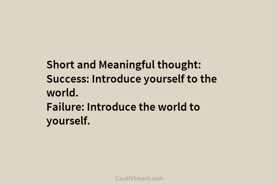 Short and Meaningful thought: Success: Introduce yourself to the world. Failure: Introduce the world to yourself.