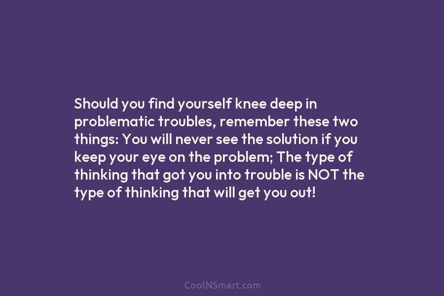 Should you find yourself knee deep in problematic troubles, remember these two things: You will...