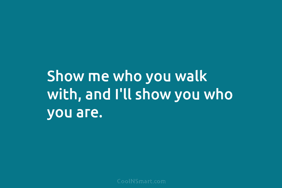 Show me who you walk with, and I’ll show you who you are.