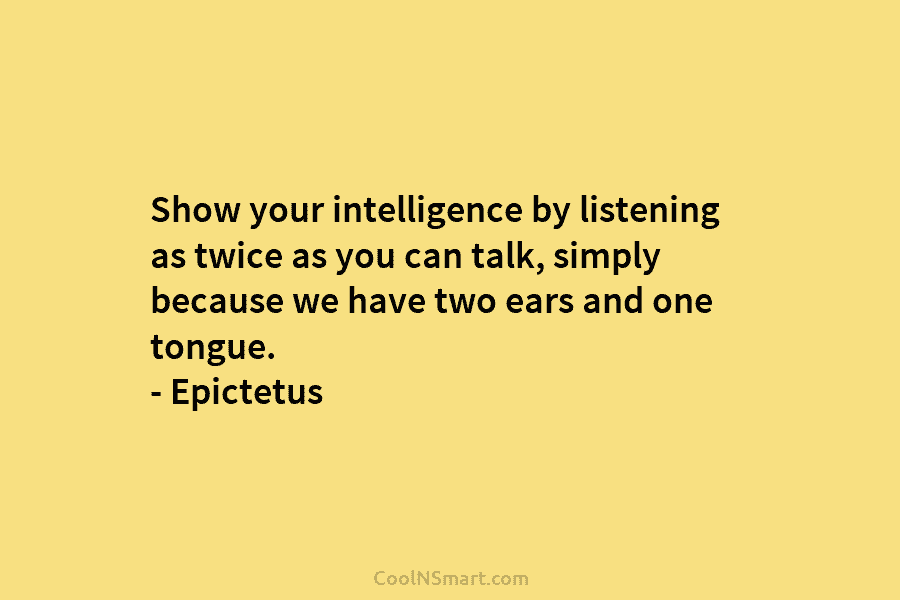 Show your intelligence by listening as twice as you can talk, simply because we have...