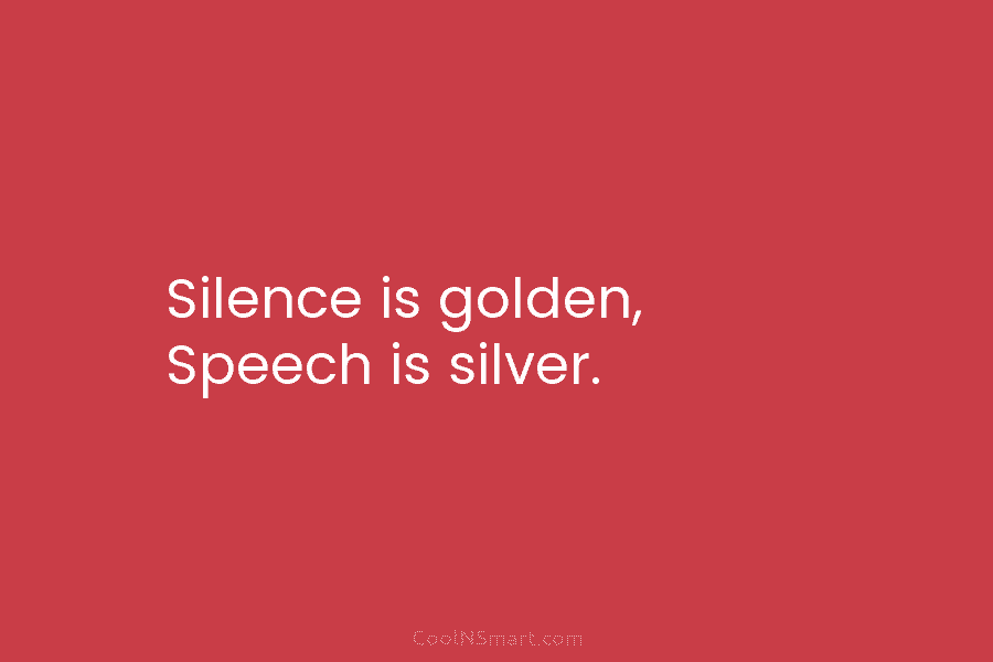 Silence is golden, Speech is silver.