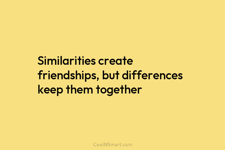 Similarities create friendships, but differences keep them together