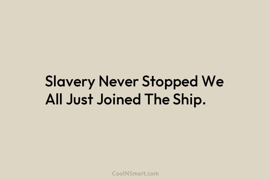 Slavery Never Stopped We All Just Joined The Ship.