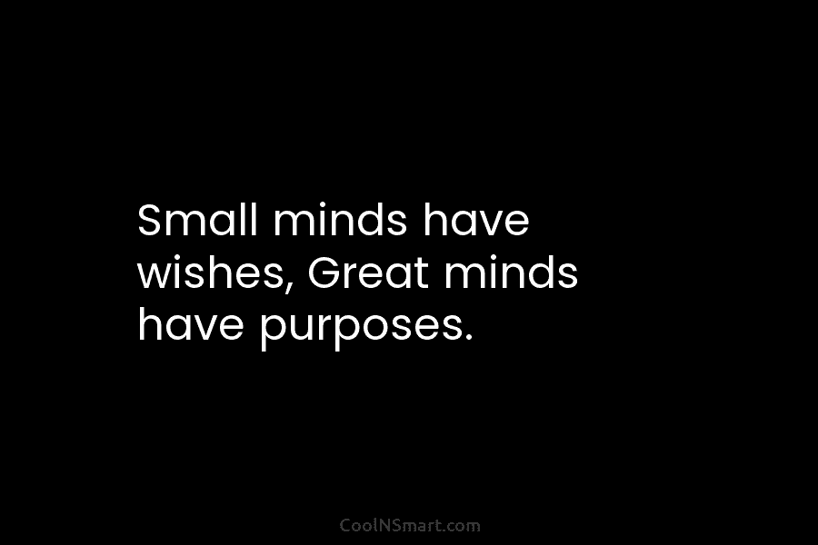 Small minds have wishes, Great minds have purposes.