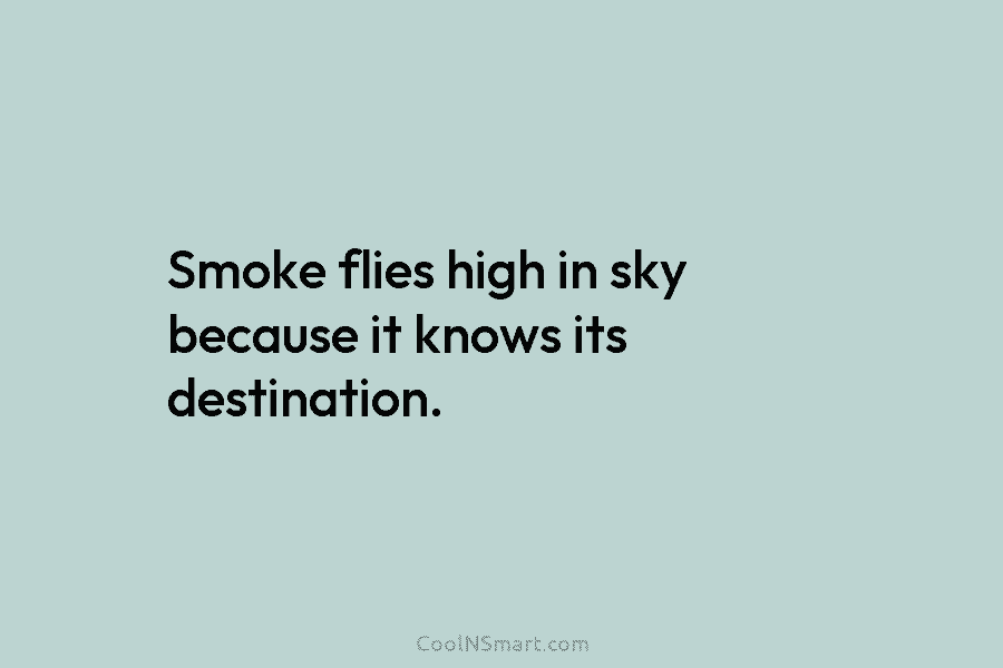 Smoke flies high in sky because it knows its destination.