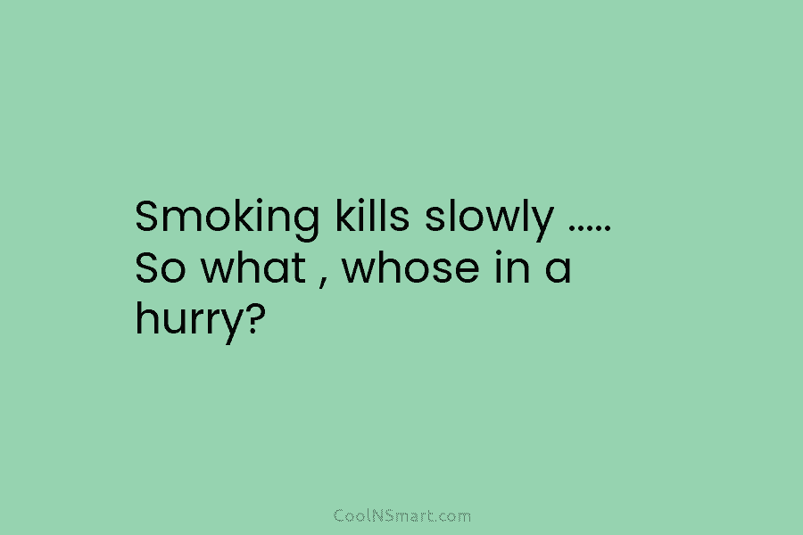 Smoking kills slowly ….. So what , whose in a hurry?