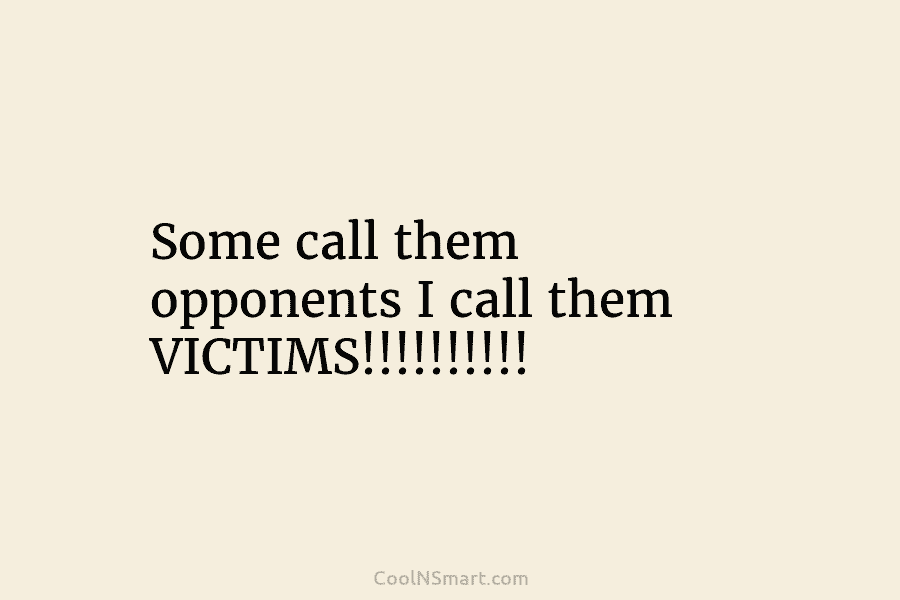 Some call them opponents I call them VICTIMS!!!!!!!!!!