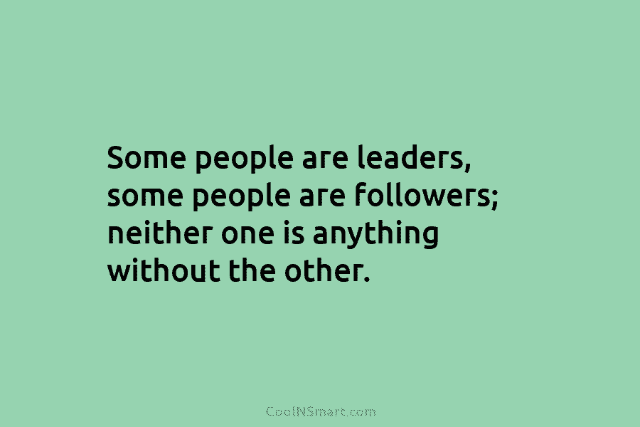 Some people are leaders, some people are followers; neither one is anything without the other.