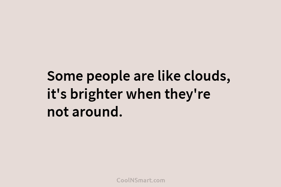 Some people are like clouds, it’s brighter when they’re not around.