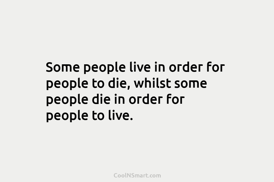 Some people live in order for people to die, whilst some people die in order...