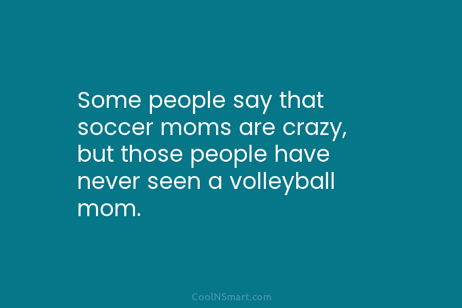 Some people say that soccer moms are crazy, but those people have never seen a volleyball mom.