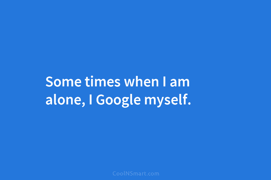 Some times when I am alone, I Google myself.