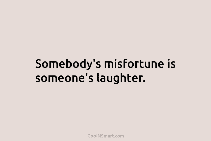 Somebody’s misfortune is someone’s laughter.