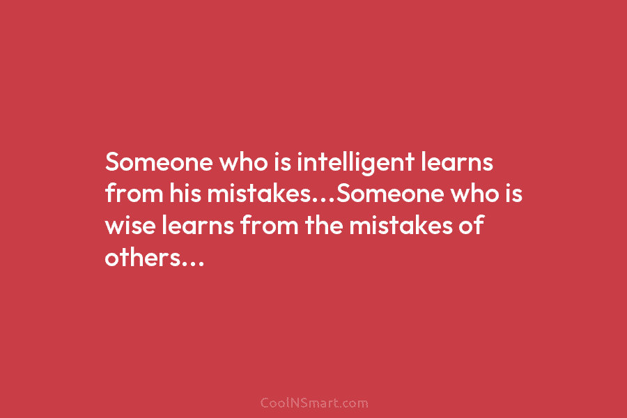 Someone who is intelligent learns from his mistakes…Someone who is wise learns from the mistakes...
