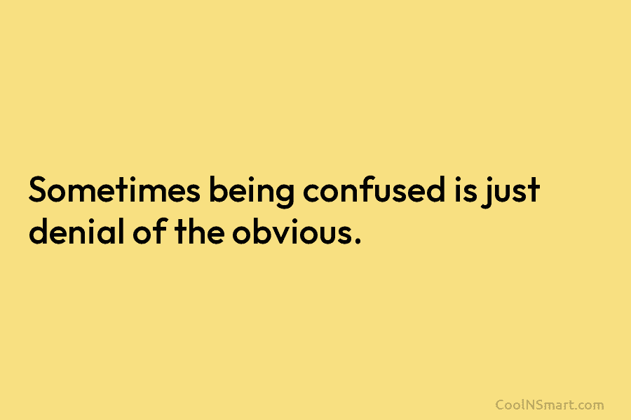 Sometimes being confused is just denial of the obvious.