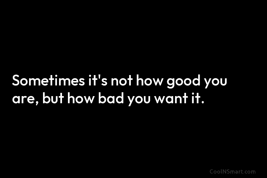 Sometimes it’s not how good you are, but how bad you want it.