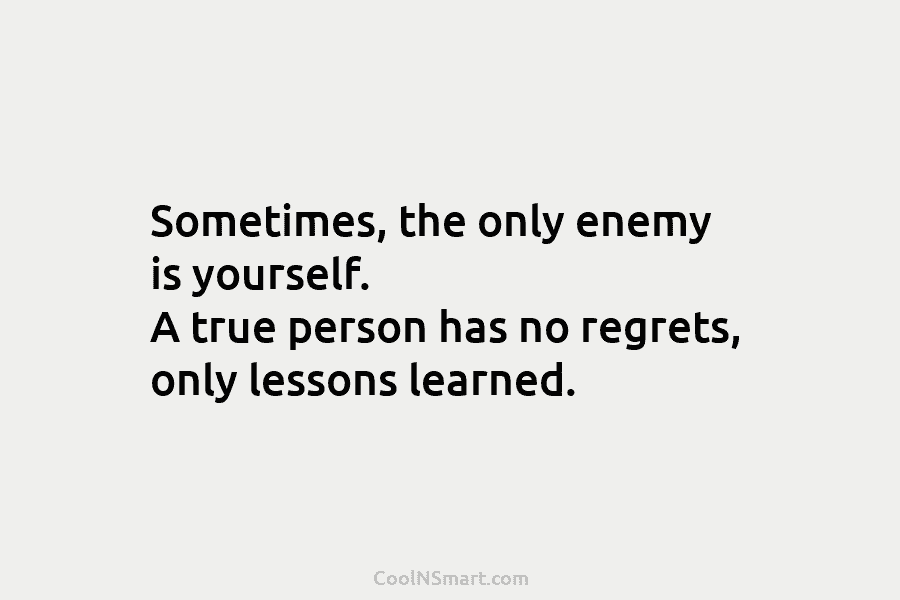 Sometimes, the only enemy is yourself. A true person has no regrets, only lessons learned.