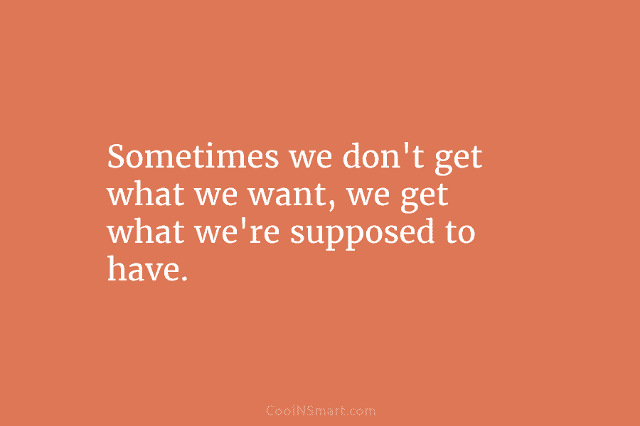 Sometimes we don’t get what we want, we get what we’re supposed to have.