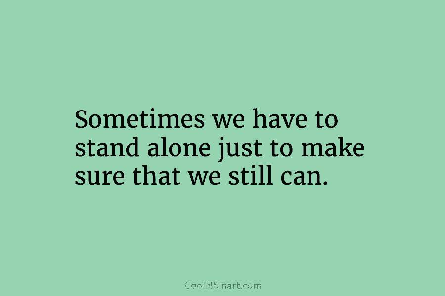 Sometimes we have to stand alone just to make sure that we still can.