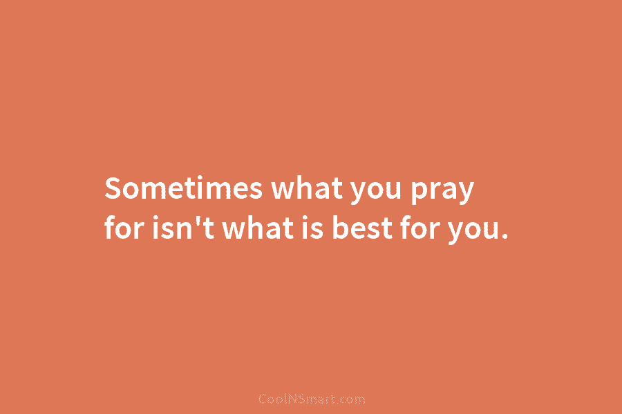 Sometimes what you pray for isn’t what is best for you.