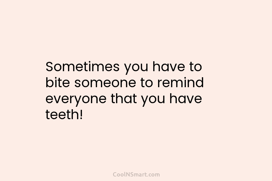 Sometimes you have to bite someone to remind everyone that you have teeth!