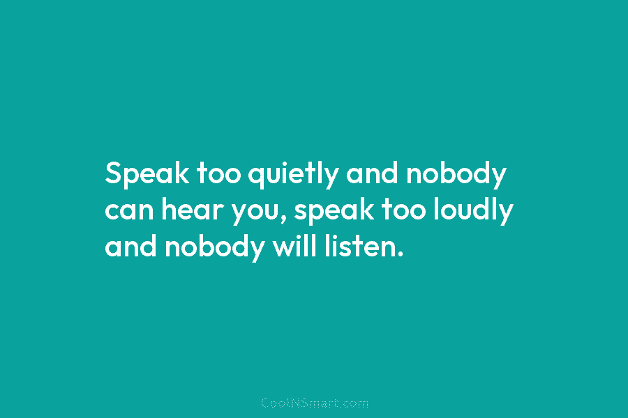 Speak too quietly and nobody can hear you, speak too loudly and nobody will listen.