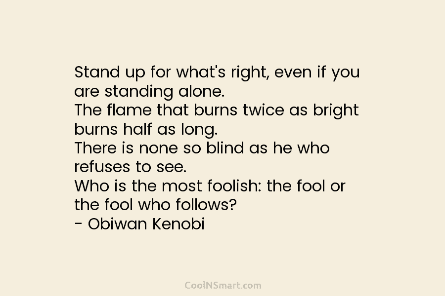 Stand up for what’s right, even if you are standing alone. The flame that burns twice as bright burns half...