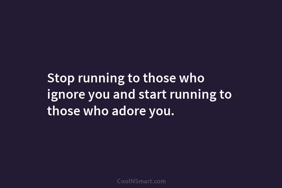 Stop running to those who ignore you and start running to those who adore you.