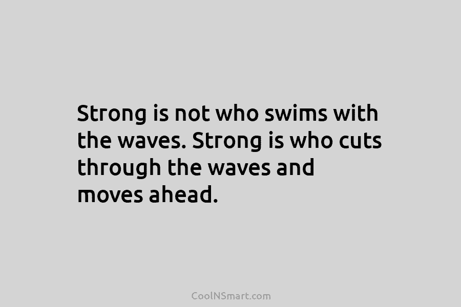 Strong is not who swims with the waves. Strong is who cuts through the waves and moves ahead.