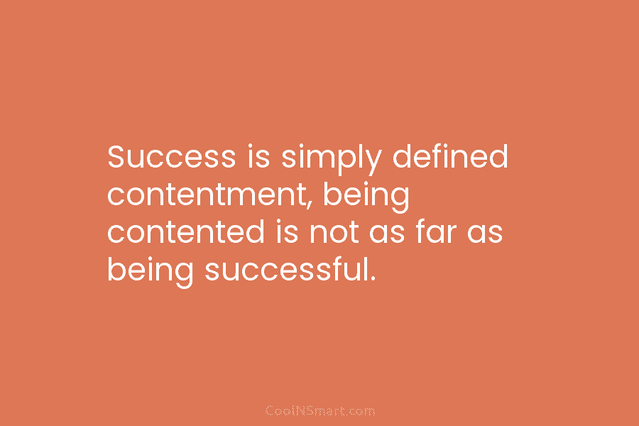 Success is simply defined contentment, being contented is not as far as being successful.