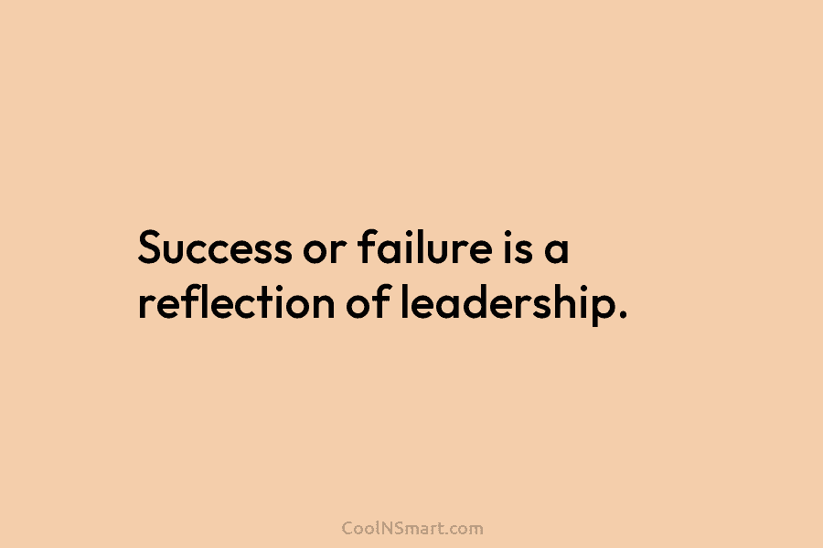 Success or failure is a reflection of leadership.