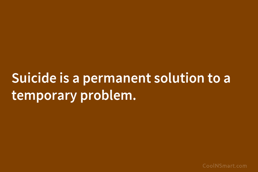 Suicide is a permanent solution to a temporary problem.