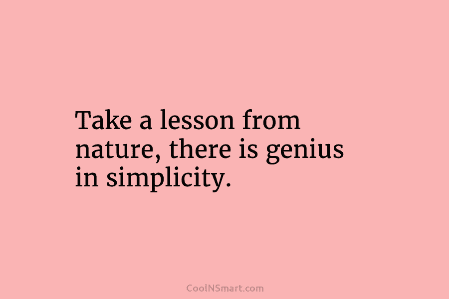 Take a lesson from nature, there is genius in simplicity.