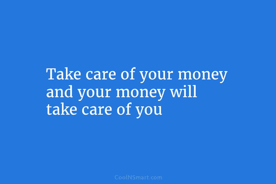 Take care of your money and your money will take care of you