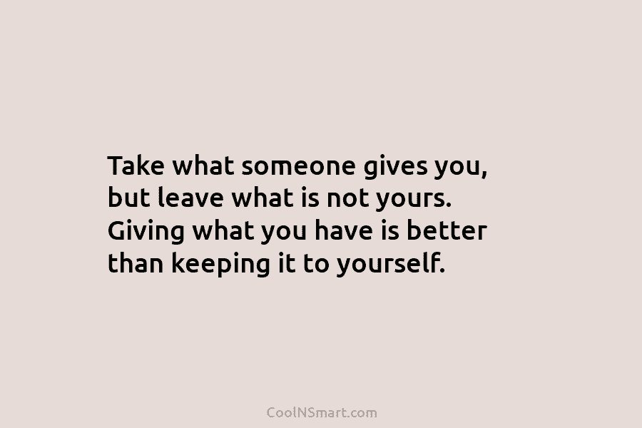 Take what someone gives you, but leave what is not yours. Giving what you have...