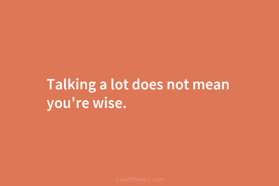Talking a lot does not mean you’re wise.