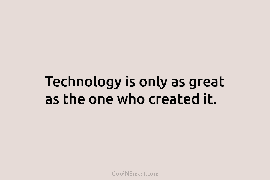 Technology is only as great as the one who created it.