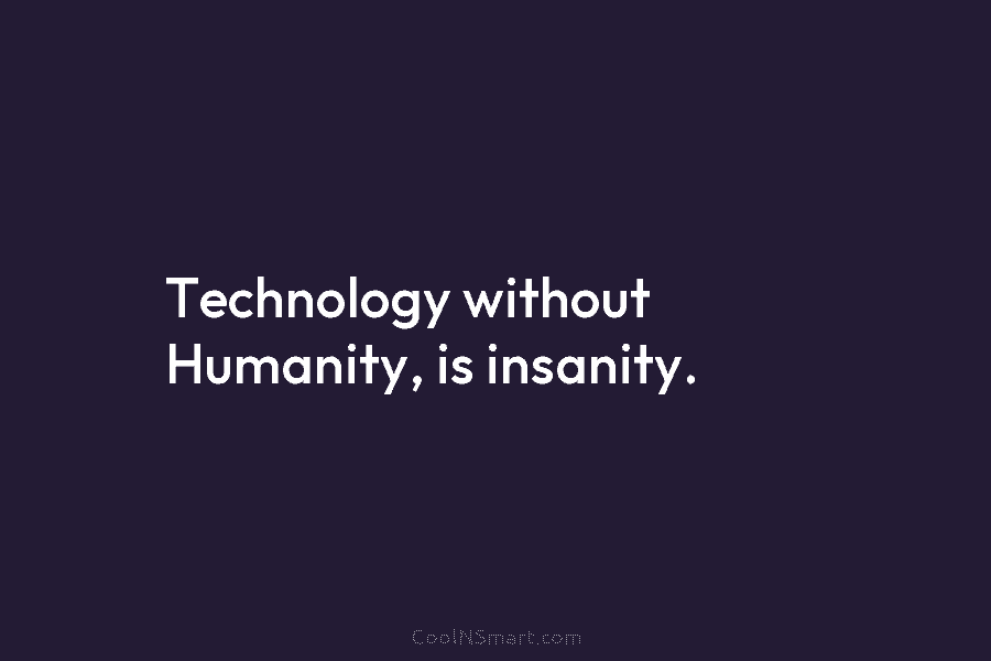 Technology without Humanity, is insanity.