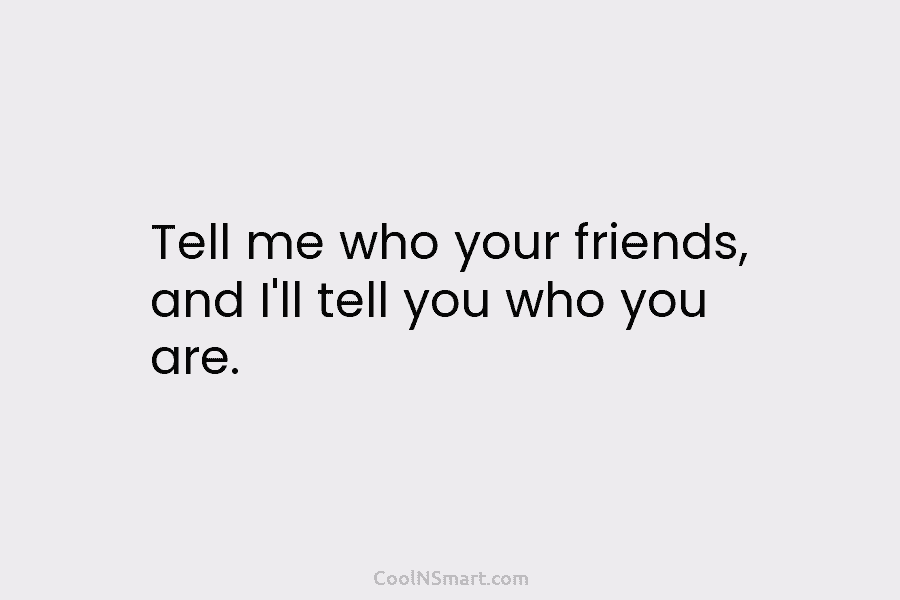 Tell me who your friends, and I’ll tell you who you are.