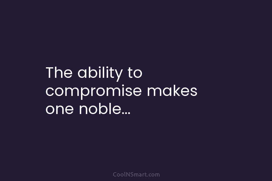 The ability to compromise makes one noble…
