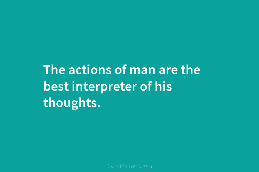 The actions of man are the best interpreter of his thoughts.