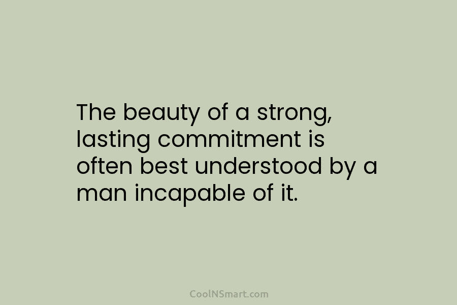 The beauty of a strong, lasting commitment is often best understood by a man incapable...